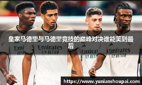 皇家马德里与马德里竞技的巅峰对决谁能笑到最后
