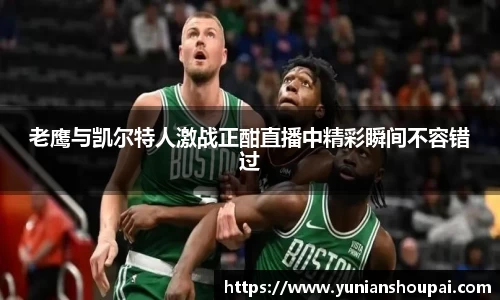 老鹰与凯尔特人激战正酣直播中精彩瞬间不容错过